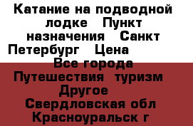 Катание на подводной лодке › Пункт назначения ­ Санкт-Петербург › Цена ­ 5 000 - Все города Путешествия, туризм » Другое   . Свердловская обл.,Красноуральск г.